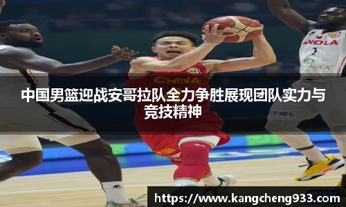 中国男篮迎战安哥拉队全力争胜展现团队实力与竞技精神
