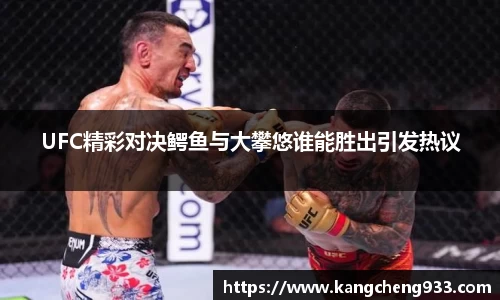 UFC精彩对决鳄鱼与大攀悠谁能胜出引发热议